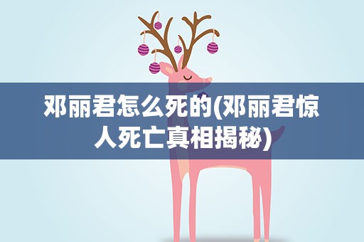 邓丽君怎么死的(邓丽君惊人死亡真相揭秘)
