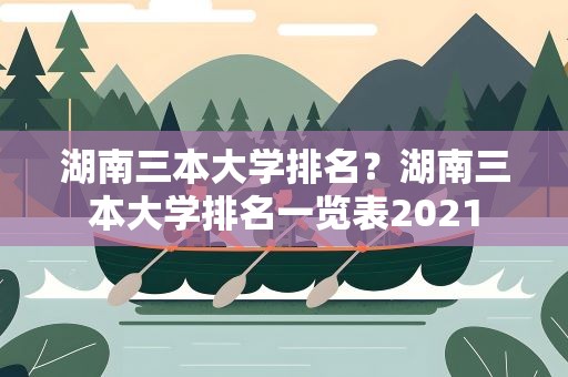 湖南三本大学排名？湖南三本大学排名一览表2021