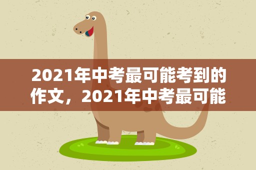 2021年中考最可能考到的作文，2021年中考最可能考到的作文题