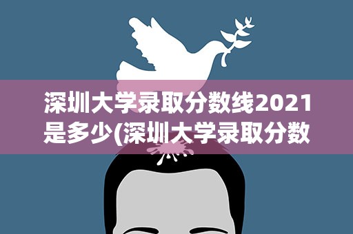 深圳大学录取分数线2021是多少(深圳大学录取分数线2021是多少分)