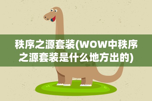 秩序之源套装(WOW中秩序之源套装是什么地方出的)