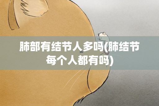 肺部有结节人多吗(肺结节每个人都有吗)