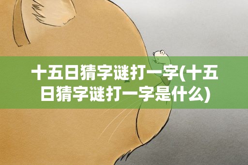 十五日猜字谜打一字(十五日猜字谜打一字是什么)