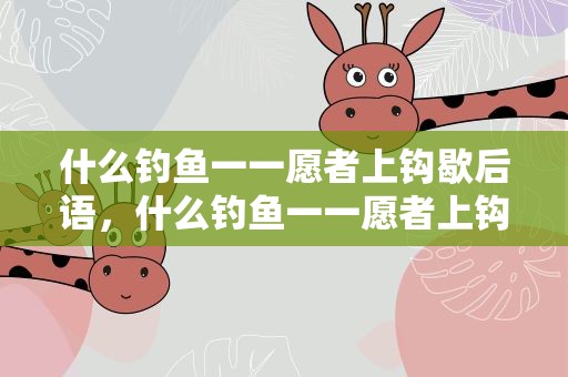 什么钓鱼一一愿者上钩歇后语，什么钓鱼一一愿者上钩歇后语人名