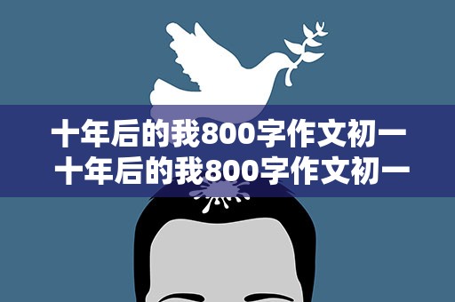 十年后的我800字作文初一 十年后的我800字作文初一想象