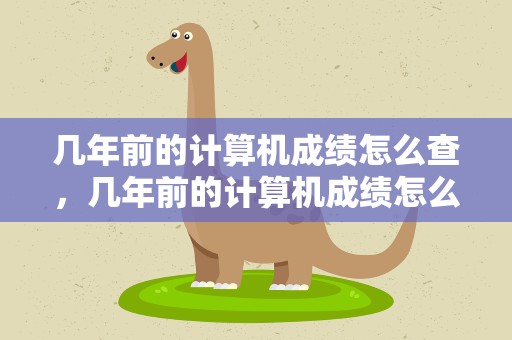 几年前的计算机成绩怎么查，几年前的计算机成绩怎么查询