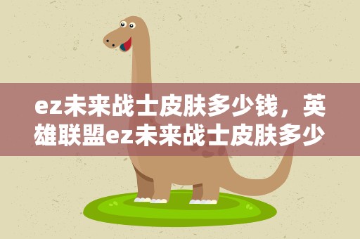 ez未来战士皮肤多少钱，英雄联盟ez未来战士皮肤多少钱
