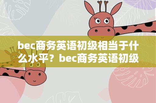 bec商务英语初级相当于什么水平？bec商务英语初级考过了有什么用