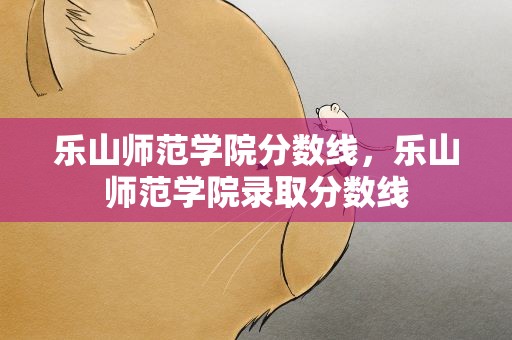乐山师范学院分数线，乐山师范学院录取分数线