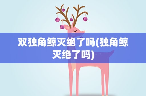 双独角鲸灭绝了吗(独角鲸灭绝了吗)