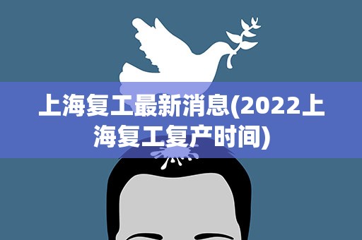上海复工最新消息(2022上海复工复产时间)
