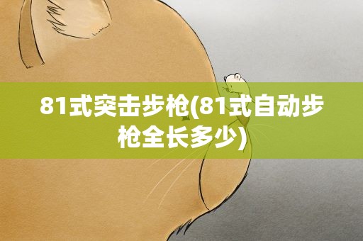 81式突击步枪(81式自动步枪全长多少)