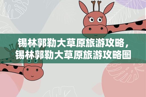 锡林郭勒大草原旅游攻略，锡林郭勒大草原旅游攻略图