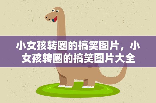 小女孩转圈的搞笑图片，小女孩转圈的搞笑图片大全