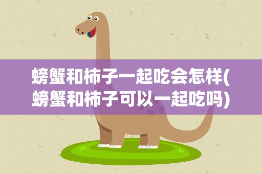 螃蟹和柿子一起吃会怎样(螃蟹和柿子可以一起吃吗)
