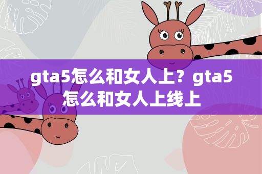 gta5怎么和女人上？gta5怎么和女人上线上