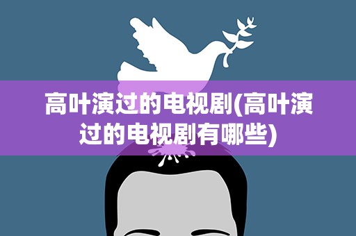 高叶演过的电视剧(高叶演过的电视剧有哪些)