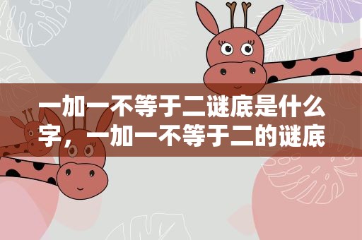 一加一不等于二谜底是什么字，一加一不等于二的谜底是什么