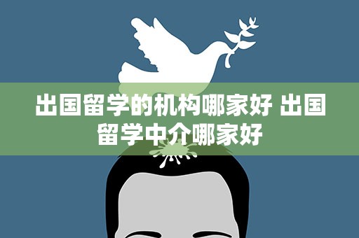 出国留学的机构哪家好 出国留学中介哪家好