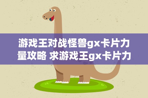 游戏王对战怪兽gx卡片力量攻略 求游戏王gx卡片力量1攻略
