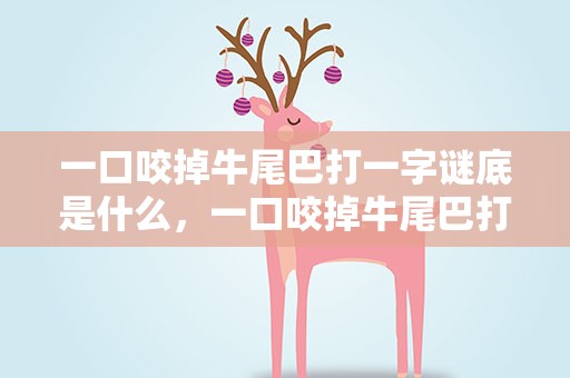 一口咬掉牛尾巴打一字谜底是什么，一口咬掉牛尾巴打一字谜底是什么字