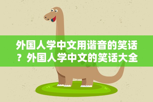 外国人学中文用谐音的笑话？外国人学中文的笑话大全