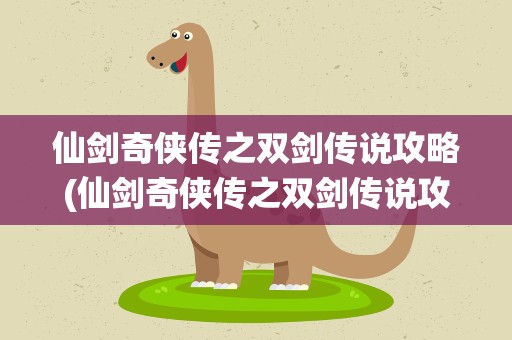 仙剑奇侠传之双剑传说攻略(仙剑奇侠传之双剑传说攻略视频)