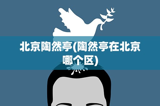 北京陶然亭(陶然亭在北京哪个区)