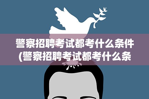 警察招聘考试都考什么条件(警察招聘考试都考什么条件啊)