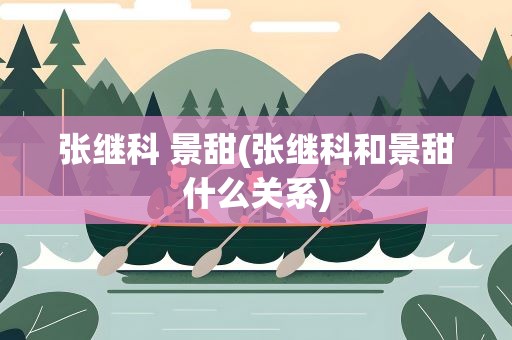 张继科 景甜(张继科和景甜什么关系)