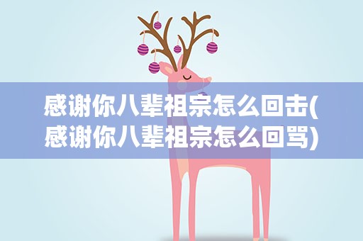 感谢你八辈祖宗怎么回击(感谢你八辈祖宗怎么回骂)