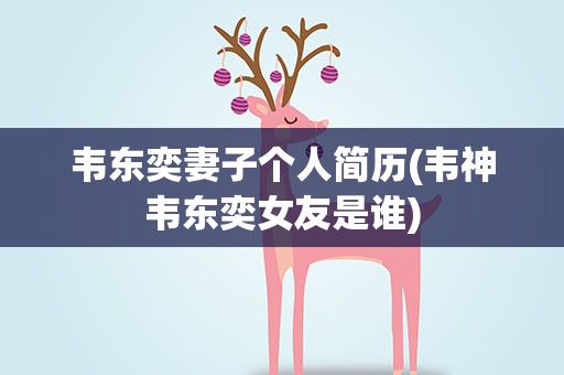 韦东奕妻子个人简历(韦神韦东奕女友是谁)