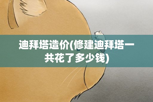 迪拜塔造价(修建迪拜塔一共花了多少钱)