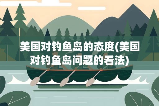 美国对钓鱼岛的态度(美国对钓鱼岛问题的看法)