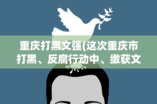 重庆打黑文强(这次重庆市打黑、反腐行动中、缴获文强贪污脏款共计多少)
