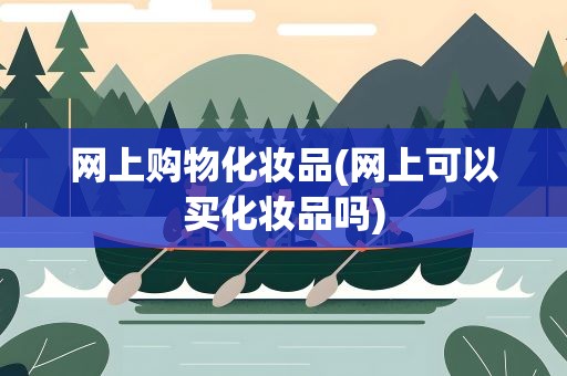 网上购物化妆品(网上可以买化妆品吗)