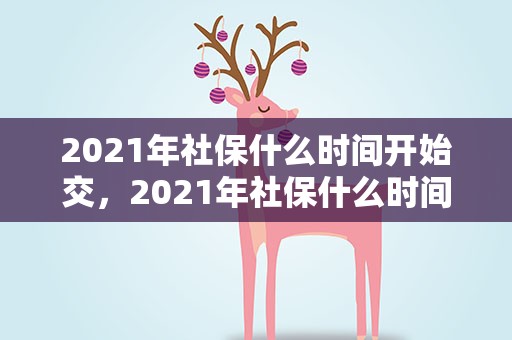 2021年社保什么时间开始交，2021年社保什么时间开始交费