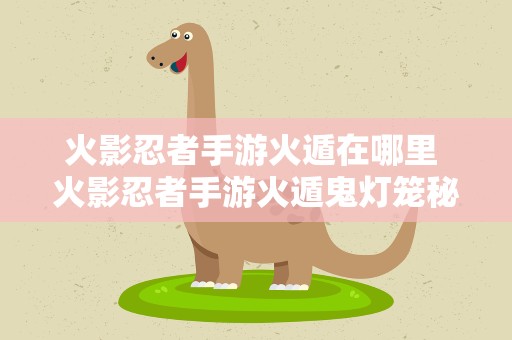 火影忍者手游火遁在哪里 火影忍者手游火遁鬼灯笼秘卷图鉴