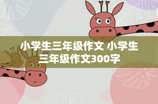 小学生三年级作文 小学生三年级作文300字