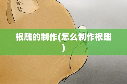 根雕的制作(怎么制作根雕)