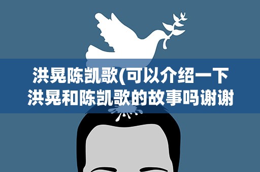 洪晃陈凯歌(可以介绍一下洪晃和陈凯歌的故事吗谢谢～)