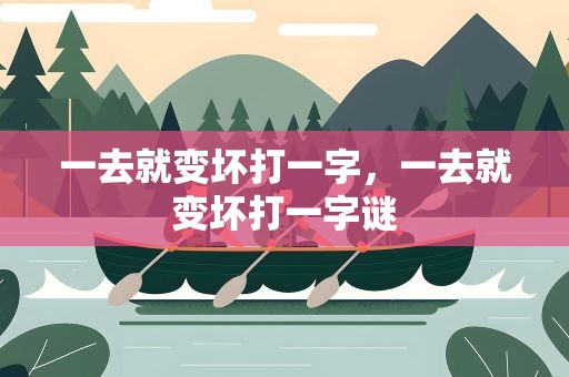 一去就变坏打一字，一去就变坏打一字谜