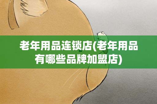 老年用品连锁店(老年用品有哪些品牌加盟店)