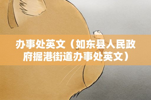 办事处英文（如东县人民政府掘港街道办事处英文）