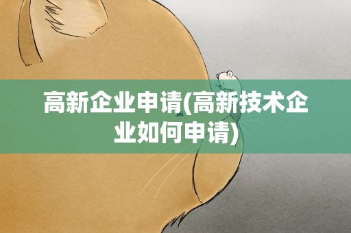 高新企业申请(高新技术企业如何申请)