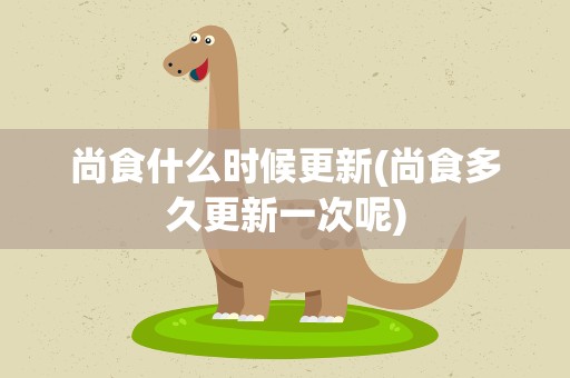 尚食什么时候更新(尚食多久更新一次呢)