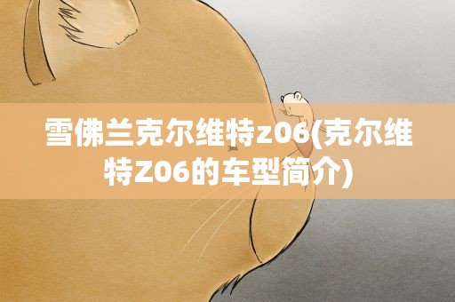 雪佛兰克尔维特z06(克尔维特Z06的车型简介)