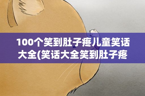 100个笑到肚子疼儿童笑话大全(笑话大全笑到肚子疼儿童笑话)