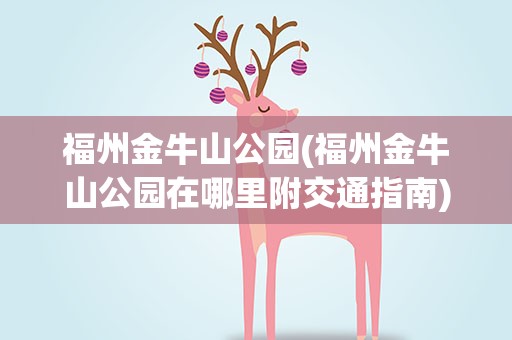 福州金牛山公园(福州金牛山公园在哪里附交通指南)