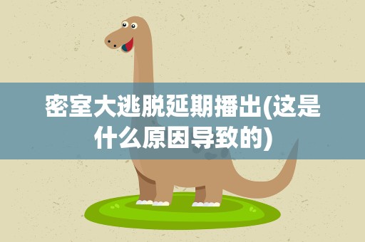 密室大逃脱延期播出(这是什么原因导致的)
